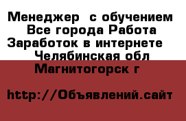 Менеджер (с обучением) - Все города Работа » Заработок в интернете   . Челябинская обл.,Магнитогорск г.